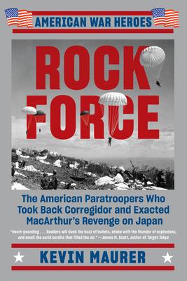 Rock Force: The American Paratroopers Who Took Back Corregidor and Exacted MacArthur’s Revenge on Japan