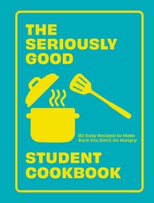 The Seriously Good Student Cookbook: 80 Easy Recipes to Make Sure You Don’t Go Hungry
