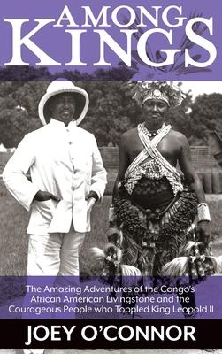 Among Kings: The Amazing Adventures of the Congo’s African American Livingstone and the Courageous People who Toppled King Leopold