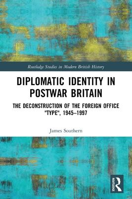 Diplomatic Identity in Postwar Britain: The Deconstruction of the Foreign Office Type, 1945-1997