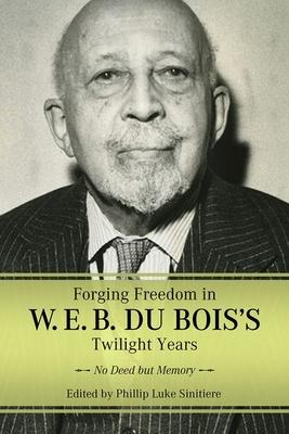 Forging Freedom in W. E. B. Du Bois’s Twilight Years: No Deed But Memory