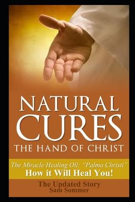Natural Cures - The Hand of Christ: The Miracle Healing Oil: Palma Christi How It Will Heal You