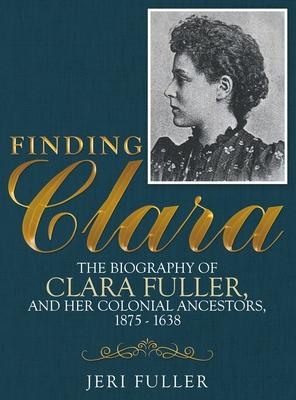 Finding Clara: The Biography of Clara Fuller and Her Colonial Ancestors, 1875-1638