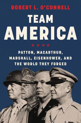 Team America: Patton, Macarthur, Marshall, and Eisenhower, and the World They Forged