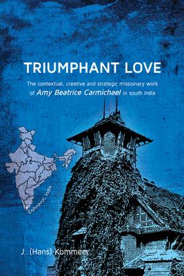 Triumphant Love: The Contextual, Creative and Strategic Missionary Work of Amy Beatrice Carmichael in South India