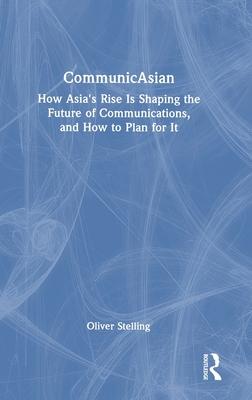 Communicasian: How Asia’s Rise Is Shaping the Future of Communications, and How to Plan for It