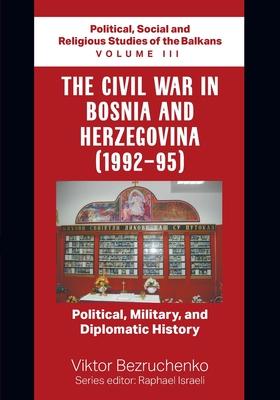 The Civil War in Bosnia and Herzegovina (1992-95): Political, Military, and Diplomatic History / Political, Social and Religious Studies of the Balkan