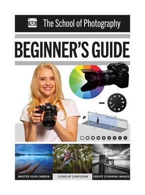 The School of Photography: Beginner’s Guide: Master Your Camera, Clear Up Confusion, Create Stunning Images