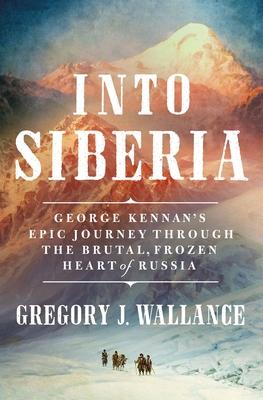 Into Siberia: George Kennan’s Epic Journey Through the Brutal, Frozen Heart of Russia