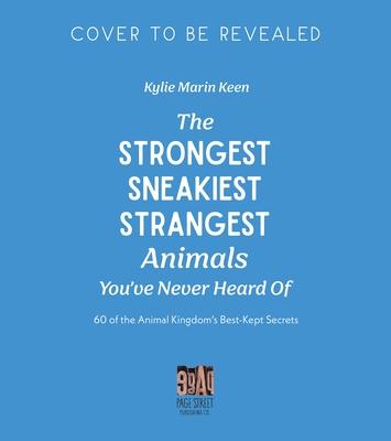 The Strongest, Sneakiest, Strangest Animals You’ve Never Heard of: 60 of the Animal Kingdom’s Best-Kept Secrets