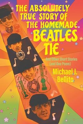 The Absolutely True Story of the Homemade Beatles Tie: and other short stories (and one poem)