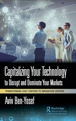Capitalizing Your Technology to Disrupt and Dominate Your Markets: Transforming Cost Centers to Innovation Centers