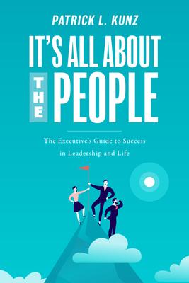 It’s All About The People: The Executive’s Guide to Success in Leadership and Life