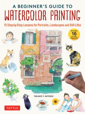 A Beginner’s Guide to Watercolor Painting: 15 Step-By-Step Lessons for Portraits, Landscapes and Still Lifes (with 16 Cut-Out Postcards)