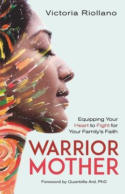 Warrior Mother: Equipping Your Heart to Fight for Your Family’s Faith