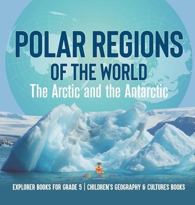 Polar Regions of the World: The Arctic and the Antarctic Explorer Books for Grade 5 Children’s Geography & Cultures Books