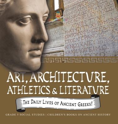 The Daily Lives of Ancient Greeks!: Art, Architecture, Athletics & Literature Grade 5 Social Studies Children’s Books on Ancient History