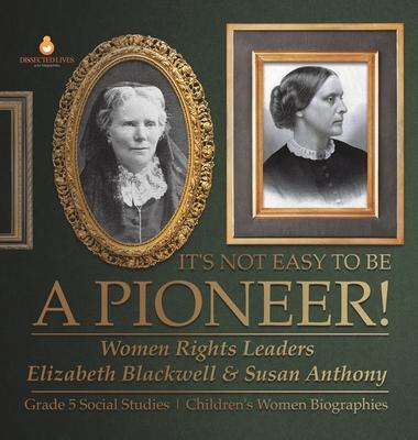 It’s Not Easy to Be a Pioneer!: Women Rights Leaders Elizabeth Blackwell & Susan Anthony Grade 5 Social Studies Children’s Women Biographies