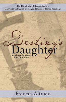 Destiny’s Daughter: Highlighting the life of Mary Edwards Walker, Maverick Suffragist, Doctor, and Medal of Honor Recipient: An Advocate f