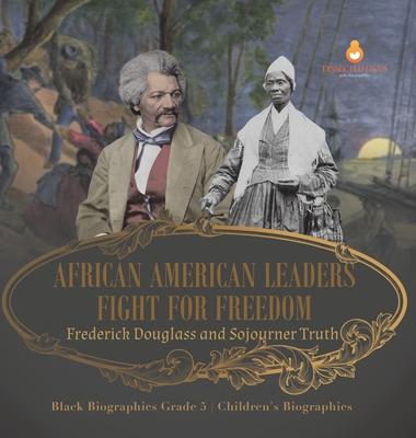 African American Leaders Fight for Freedom: Frederick Douglass and Sojourner Truth Black Biographies Grade 5 Children’s Biographies
