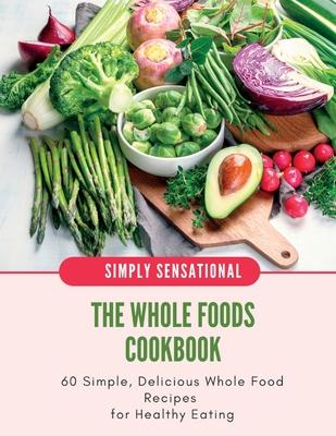 The Whole Foods Cookbook: 60 Simple, Delicious Whole Food Recipes