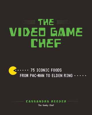 The Video Game Chef: 75 Iconic Foods from Pac-Man to Elden Ring