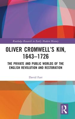 Oliver Cromwell’s Kin, 1643-1726: The Private and Public Worlds of the English Revolution and Restoration