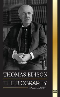 Thomas Edison: The Biography of an American Genius Inventor and Scientist who Invented the Modern World