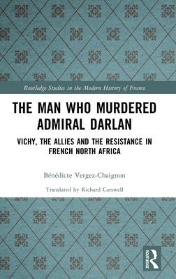 The Man Who Murdered Admiral Darlan: Vichy, the Allies and the Resistance in French North Africa