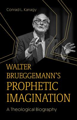 Walter Brueggemann’s Prophetic Imagination: A Theological Biography