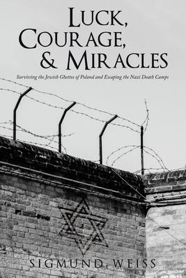 Luck, Courage, & Miracles: Surviving the Jewish Ghettos of Poland and Escaping the Nazi Death Camps