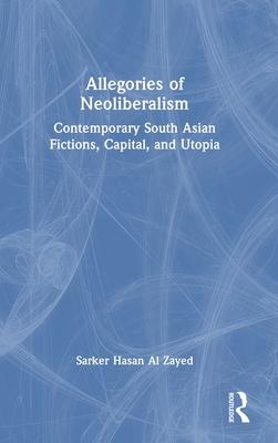 Allegories of Neoliberalism: Contemporary South Asian Fictions, Capital, and Utopia