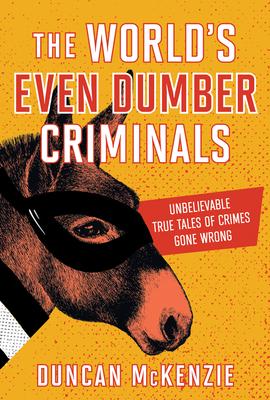 The World’s Even Dumber Criminals: Unbelievable True Tales of Crime Gone Wrong