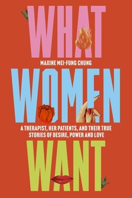 What Women Want: A Therapist, Her Patients, and Their True Stories of Desire, Power and Love