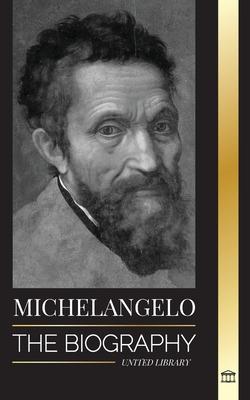 Michelangelo: The Biography of the Architect and Poet of the High Renaissance; A Genius on the Pope’s Sistine Chapel’s Ceiling and t