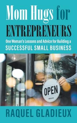 Mom Hugs for Entrepreneurs: One Woman’s Lessons and Advice for Building a Successful Small Business
