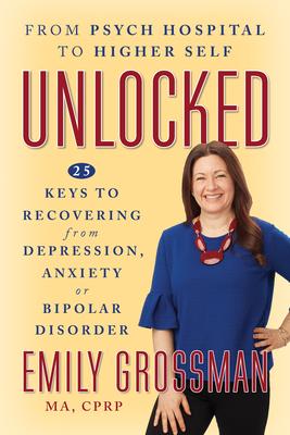 Unlocked: From Psych Hospital to Higher Self: 25 Keys to Recovering from Depression, Anxiety or Bipolar Disorder