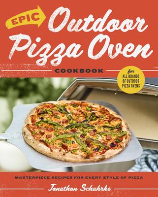 Epic Outdoor Pizza Oven Cookbook: Masterpiece Recipes for Every Style of Pizza for All Brands of Outdoor Pizza Oven