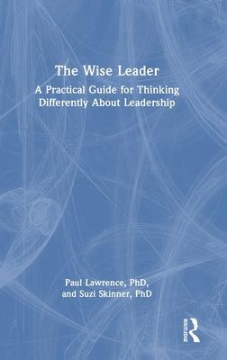 The Wise Leader: A Practical Guide for Thinking Differently about Leadership Development