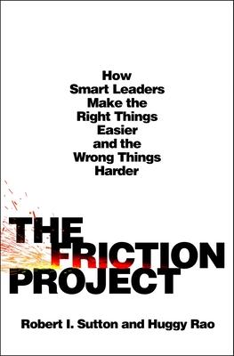The Friction Project: How Smart Leaders Make the Right Things Easier and the Wrong Things Harder--Without Driving Everyone Crazy