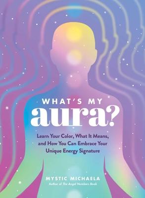 What’s My Aura?: Learn Your Color, What It Means, and How You Can Embrace Your Unique Energy Signature