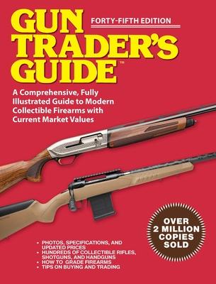 Gun Trader’s Guide - Forty-Fifth Edition: A Comprehensive, Fully Illustrated Guide to Modern Collectible Firearms with Market Values