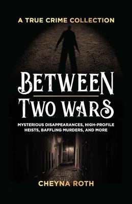 Between Two Wars: A True Crime Collection: Mysterious Disappearances, High-Profile Heists, Baffling Murders, and More (Includes Cases Like H. H. Holme