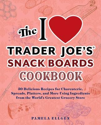 The I Love Trader Joe’s Snack Boards Cookbook: 50 Delicious Recipes for Charcuterie, Spreads, Platters, and More Using Ingredients from the World’s Gr
