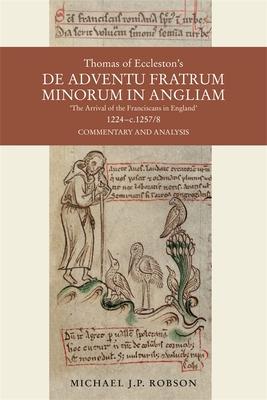 Thomas of Eccleston’s de Adventu Fratrum Minorum in Angliam [The Arrival of the Franciscans in England], 1224-C.1257/8: Commentary and Analysis