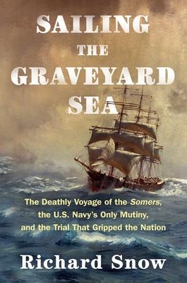 Sailing the Graveyard Sea: The Deathly Voyage of the Somers, the U.S. Navy’s Only Mutiny, and the Trial That Gripped the Nation