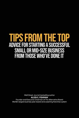 Tips from the Top: Advice for Starting a Successful Small or Midsize Business from Those Who’ve Done It