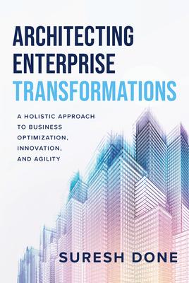 Architecting Enterprise Transformations: A Holistic Approach to Business Optimization, Innovation, and Agility