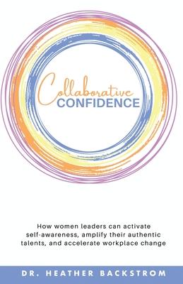 Collaborative Confidence: How women leaders can activate self-awareness, amplify their authentic talents, and accelerate workplace change