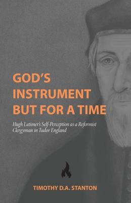 God’s Instrument but for a Time: Hugh Latimer’s Self-Perception as a Reformist Clergyman in Tudor England